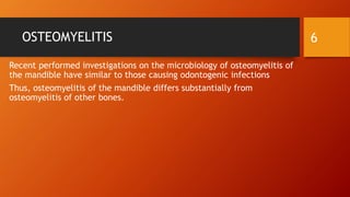 OSTEOMYELITIS
Recent performed investigations on the microbiology of osteomyelitis of
the mandible have similar to those causing odontogenic infections
Thus, osteomyelitis of the mandible differs substantially from
osteomyelitis of other bones.
6
 