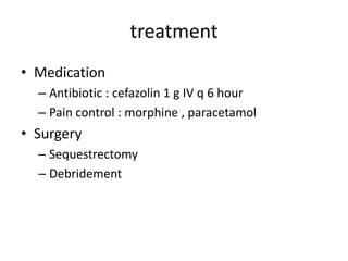 treatment
• Medication
– Antibiotic : cefazolin 1 g IV q 6 hour
– Pain control : morphine , paracetamol
• Surgery
– Sequestrectomy
– Debridement
 