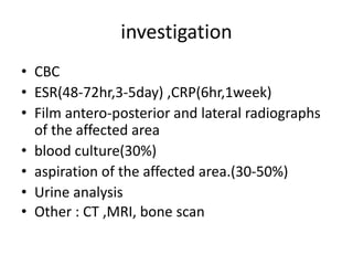 investigation
• CBC
• ESR(48-72hr,3-5day) ,CRP(6hr,1week)
• Film antero-posterior and lateral radiographs
of the affected area
• blood culture(30%)
• aspiration of the affected area.(30-50%)
• Urine analysis
• Other : CT ,MRI, bone scan
 