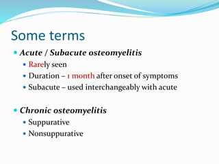 Some terms
 Acute / Subacute osteomyelitis
 Rarely seen
 Duration – 1 month after onset of symptoms
 Subacute – used interchangeably with acute
 Chronic osteomyelitis
 Suppurative
 Nonsuppurative
 