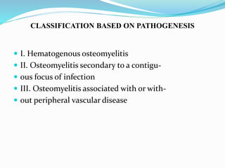 CLASSIFICATION BASED ON PATHOGENESIS
 I. Hematogenous osteomyelitis
 II. Osteomyelitis secondary to a contigu-
 ous focus of infection
 III. Osteomyelitis associated with or with-
 out peripheral vascular disease
 