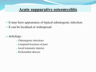 Acute suppurative osteomyelitis
 It may have appearance of typical odontogenic infection.
 It can be localised or widespread
 Aetiology :
 Odontogenic infections
 Compond fractures of jaws
 Local traumatic injuries
 Peritonsillar abscess
 