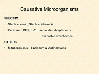 Causative Microorganisms
SPECIFIC
• Staph aureus , Staph epidermidis
• Peterson (1999) : α-haemolytic streptococci
anaerobic streptococci
OTHERS
• M.tuberculosis , T.pallidum & Actinomyces
 