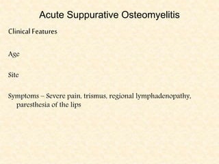 Acute Suppurative Osteomyelitis
Clinical Features
Age
Site
Symptoms – Severe pain, trismus, regional lymphadenopathy,
paresthesia of the lips
 