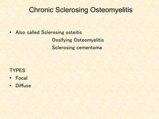 Chronic Sclerosing Osteomyelitis
• Also called Sclerosing osteitis
Ossifying Osteomyelitis
Sclerosing cementoma
TYPES
• Focal
• Diffuse
 