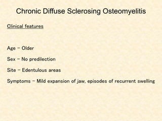 Chronic Diffuse Sclerosing Osteomyelitis
Clinical features
Age - Older
Sex – No predilection
Site – Edentulous areas
Symptoms – Mild expansion of jaw, episodes of recurrent swelling
 