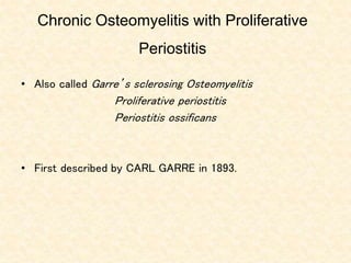 Chronic Osteomyelitis with Proliferative
Periostitis
• Also called Garre’s sclerosing Osteomyelitis
Proliferative periostitis
Periostitis ossificans
• First described by CARL GARRE in 1893.
 