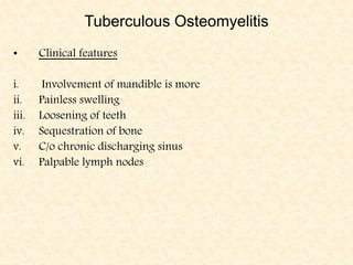 Tuberculous Osteomyelitis
• Clinical features
i. Involvement of mandible is more
ii. Painless swelling
iii. Loosening of teeth
iv. Sequestration of bone
v. C/o chronic discharging sinus
vi. Palpable lymph nodes
 