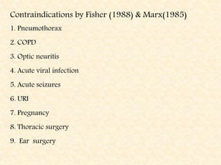 Contraindications by Fisher (1988) & Marx(1985)
1. Pneumothorax
2. COPD
3. Optic neuritis
4. Acute viral infection
5. Acute seizures
6. URI
7. Pregnancy
8. Thoracic surgery
9. Ear surgery
 
