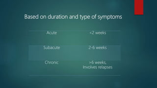 Based on duration and type of symptoms
Acute <2 weeks
Subacute 2-6 weeks
Chronic >6 weeks,
Involves relapses
 