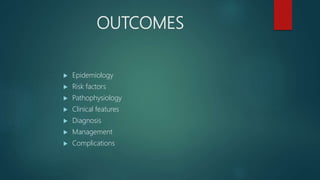 OUTCOMES
 Epidemiology
 Risk factors
 Pathophysiology
 Clinical features
 Diagnosis
 Management
 Complications
 