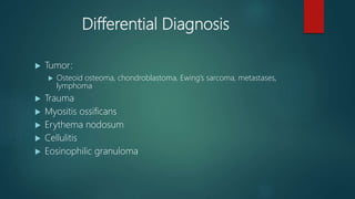 Differential Diagnosis
 Tumor:
 Osteoid osteoma, chondroblastoma, Ewing’s sarcoma, metastases,
lymphoma
 Trauma
 Myositis ossificans
 Erythema nodosum
 Cellulitis
 Eosinophilic granuloma
 