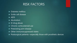 RISK FACTORS
 Diabetes mellitus
 Sickle cell disease
 AIDS
 Alcoholism
 IV drug abuse
 Chronic corticosteroid use
 Preexisting joint disease
 Other immunosuppressed states
 Postsurgical patients—especially those with prosthetic devices
 