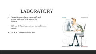 LABORATORY
• Lab studies generally are nonspecific and
give no indication for severity of the
infection.
• ESR and C- Reactive protein are elevated in most
patients.
• But WBC’S elevated in only 35%.
 