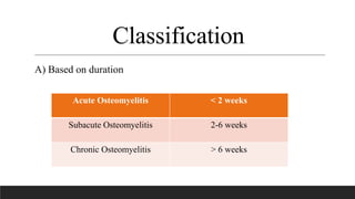 Classification
A) Based on duration
Acute Osteomyelitis < 2 weeks
Subacute Osteomyelitis 2-6 weeks
Chronic Osteomyelitis > 6 weeks
 