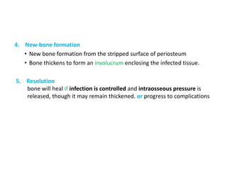 4. New-bone formation
• New bone formation from the stripped surface of periosteum
• Bone thickens to form an involucrum enclosing the infected tissue.
5. Resolution
bone will heal if infection is controlled and intraosseous pressure is
released, though it may remain thickened. or progress to complications
 