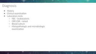 Diagnosis
● History
● Clinical examination
● Laboratory tests
○ FBC - leukocytosis
○ CRP, ESR - raised
○ Blood culture
○ Histopathologic and microbiologic
examination
 