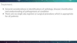 Treatment
● General considerations in identifications of aetiology, disease classification
and understanding of pathogenesis of condition
● There are no single abx regimen or surgical procedure which is appropriate
for all patients
 
