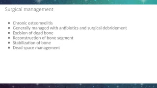 Surgical management
● Chronic osteomyelitis
● Generally managed with antibiotics and surgical debridement
● Excision of dead bone
● Reconstruction of bone segment
● Stabilization of bone
● Dead space management
 