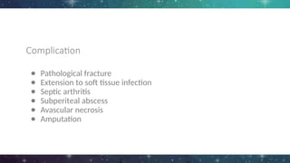 Complication
● Pathological fracture
● Extension to soft tissue infection
● Septic arthritis
● Subperiteal abscess
● Avascular necrosis
● Amputation
 