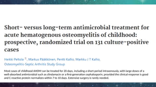Most cases of childhood AHOM can be treated for 20 days, including a short period intravenously, with large doses of a
well-absorbed antimicrobial such as clindamycin or a first-generation cephalosporin, provided the clinical response is good
and C-reactive protein normalizes within 7 to 10 days. Extensive surgery is rarely needed.
 