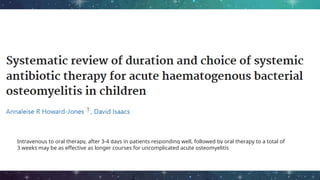 Intravenous to oral therapy, after 3-4 days in patients responding well, followed by oral therapy to a total of
3 weeks may be as effective as longer courses for uncomplicated acute osteomyelitis
 