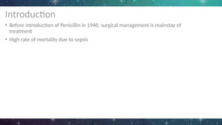 Introduction
• Before introduction of Penicillin in 1940, surgical management is mainstay of
treatment
• High rate of mortality due to sepsis
 