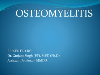 OSTEOMYELITIS
PRESENTED BY-
Dr. Gurjant Singh (PT), MPT, (Ph.D)
Assistant Professor, MMIPR
 