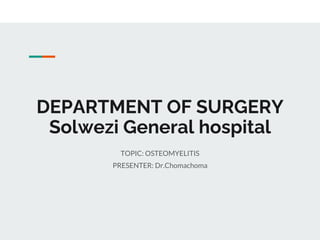 DEPARTMENT OF SURGERY
Solwezi General hospital
TOPIC: OSTEOMYELITIS
PRESENTER: Dr.Chomachoma
 