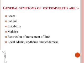  Fever
 Fatigue
 Irritability
 Malaise
 Restriction of movement of limb
 Local edema, erythema and tenderness
GENERAL SYMPTOMS OF OSTEOMYELITIS ARE :-
 