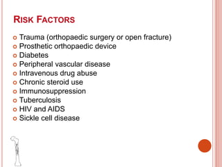 RISK FACTORS
 Trauma (orthopaedic surgery or open fracture)
 Prosthetic orthopaedic device
 Diabetes
 Peripheral vascular disease
 Intravenous drug abuse
 Chronic steroid use
 Immunosuppression
 Tuberculosis
 HIV and AIDS
 Sickle cell disease
 