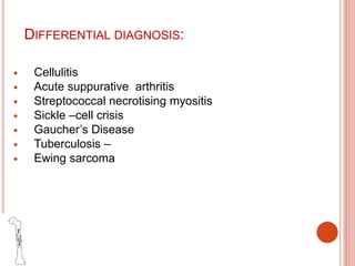 DIFFERENTIAL DIAGNOSIS:
 Cellulitis
 Acute suppurative arthritis
 Streptococcal necrotising myositis
 Sickle –cell crisis
 Gaucher’s Disease
 Tuberculosis –
 Ewing sarcoma
 