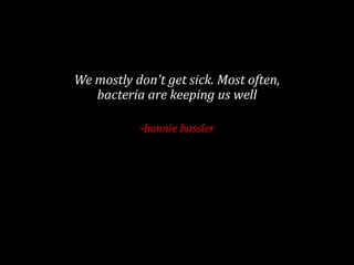 We mostly don't get sick. Most often,
bacteria are keeping us well
-bonnie bassler
 