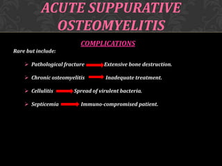 ACUTE SUPPURATIVE
OSTEOMYELITIS
COMPLICATIONS
Rare but include:
 Pathological fracture

Extensive bone destruction.

 Chronic osteomyelitis

Inadequate treatment.

 Cellulitis
 Septicemia

Spread of virulent bacteria.
Immuno-compromised patient.

 