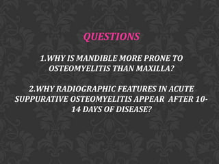 QUESTIONS
1.WHY IS MANDIBLE MORE PRONE TO
OSTEOMYELITIS THAN MAXILLA?
2.WHY RADIOGRAPHIC FEATURES IN ACUTE
SUPPURATIVE OSTEOMYELITIS APPEAR AFTER 1014 DAYS OF DISEASE?

 