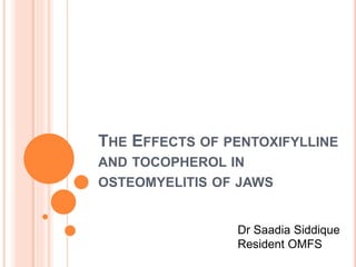 THE EFFECTS OF PENTOXIFYLLINE
AND TOCOPHEROL IN
OSTEOMYELITIS OF JAWS
Dr Saadia Siddique
Resident OMFS
 