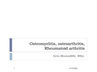 Osteomyelitis, osteoarthritis,
Rheumatoid arthritis
Getu Mosisa(BSc, MSc).
11/15/2022
1
 
