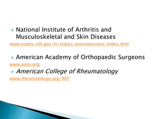  National Institute of Arthritis and
Musculoskeletal and Skin Diseases
www.niams.nih.gov/hi/topics/osteonecrosis/index.htm
 American Academy of Orthopaedic Surgeons
www.aaos.org
 American College of Rheumatology
www.rheumatology.org/REF
 