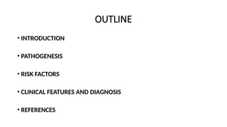 OUTLINE
• INTRODUCTION
• PATHOGENESIS
• RISK FACTORS
• CLINICAL FEATURES AND DIAGNOSIS
• REFERENCES
 