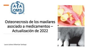 Osteonecrosis de los maxilares
asociado a medicamentos –
Actualización de 2022
Laura Juliana Villamizar Santoyo
 