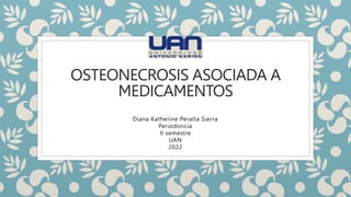 OSTEONECROSIS ASOCIADA A
MEDICAMENTOS
Diana Katherine Peralta Sierra
Periodoncia
II semestre
UAN
2022
 