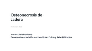 Osteonecrosis de
cadera
Noviembre 2022
Andrés Di Pietrantonio
Carrera de especialista en Medicina Física y Rehabilitación
 