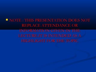  NOTE : THIS PPRREESSEENNTTAATTIIOONN DDOOEESS NNOOTT 
RREEPPLLAACCEE AATTTTEENNDDAANNCCEE OORR 
IINNFFOORRMMAATTIIOONN GGIIVVEENN IINN TTHHEE 
LLEECCTTUURREE..IITT IISS IINNTTEENNDDEEDD AASS AA 
HHIIGGHHLLIIGGHHTT FFOORR TTHHEE TTOOPPIICC 
 