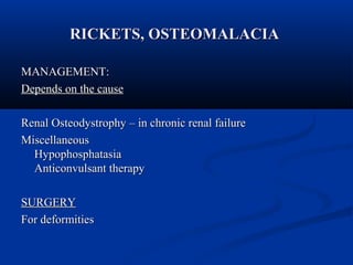 RRIICCKKEETTSS,, OOSSTTEEOOMMAALLAACCIIAA 
MMAANNAAGGEEMMEENNTT:: 
DDeeppeennddss oonn tthhee ccaauussee 
RReennaall OOsstteeooddyyssttrroopphhyy –– iinn cchhrroonniicc rreennaall ffaaiilluurree 
MMiisscceellllaanneeoouuss 
HHyyppoopphhoosspphhaattaassiiaa 
AAnnttiiccoonnvvuullssaanntt tthheerraappyy 
SSUURRGGEERRYY 
FFoorr ddeeffoorrmmiittiieess 
 