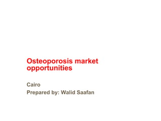 Osteoporosis market
opportunities

Cairo
Prepared by: Walid Saafan
 