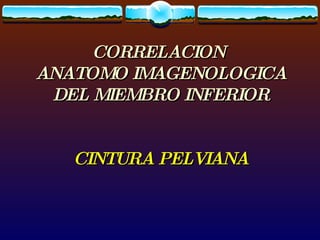 CORRELACION  ANATOMO IMAGENOLOGICA DEL MIEMBRO INFERIOR CINTURA PELVIANA 