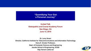 “Quantifying Your Gut:
a Personal Journey”
Invited Talk
Osteopathic and Cranial Academy Forum
San Diego, CA
June 13, 2019
Dr. Larry Smarr
Director, California Institute for Telecommunications and Information Technology
Harry E. Gruber Professor,
Dept. of Computer Science and Engineering
Jacobs School of Engineering, UCSD
http://lsmarr.calit2.net
1
 