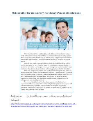 Osteopathic Neurosurgery Residency Personal Statement
Check out this--------osteopathic neurosurgery residency personal statement
Statement
http://www.residencyapplicationpersonalstatement.com/our-residency-personal-
statement-services/osteopathic-neurosurgery-residency-personal-statement/
 