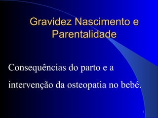 Gravidez Nascimento eGravidez Nascimento e
ParentalidadeParentalidade
Consequências do parto e a
intervenção da osteopatia no bebé.
1
 