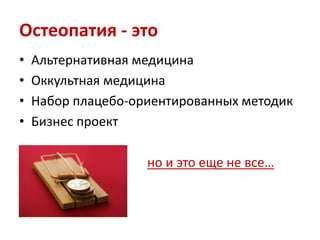Остеопатия - это
• Альтернативная медицина
• Оккультная медицина
• Набор плацебо-ориентированных методик
• Бизнес проект
но и это еще не все…
 